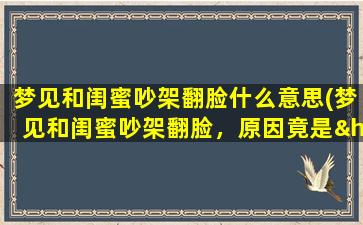 梦见和闺蜜吵架翻脸什么意思(梦见和闺蜜吵架翻脸，原因竟是……？)