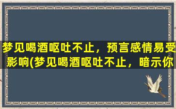 梦见喝酒呕吐不止，预言感情易受影响(梦见喝酒呕吐不止，暗示你的感情易受外界影响！)