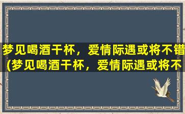 梦见喝酒干杯，爱情际遇或将不错(梦见喝酒干杯，爱情际遇或将不错)