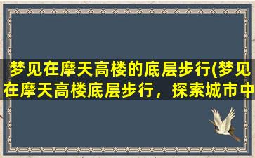 梦见在摩天高楼的底层步行(梦见在摩天高楼底层步行，探索城市中心。)