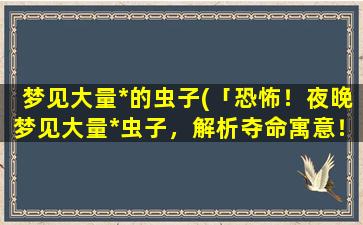 梦见大量*的虫子(「恐怖！夜晚梦见大量*虫子，解析夺命寓意！」)