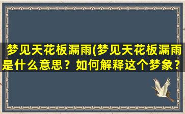 梦见天花板漏雨(梦见天花板漏雨是什么意思？如何解释这个梦象？)