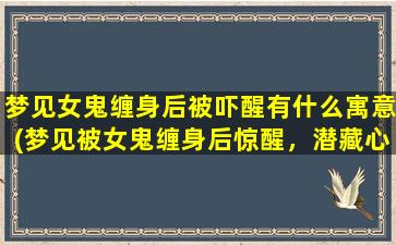 梦见女鬼缠身后被吓醒有什么寓意(梦见被女鬼缠身后惊醒，潜藏心理问题揭秘！)