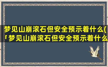 梦见山崩滚石但安全预示着什么(「梦见山崩滚石但安全预示着什么」的预兆及解读)