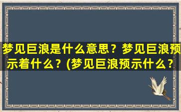 梦见巨浪是什么意思？梦见巨浪预示着什么？(梦见巨浪预示什么？——浪潮中的心境)