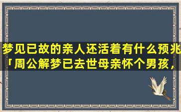 梦见已故的亲人还活着有什么预兆「周公解梦已去世母亲怀个男孩，没生」