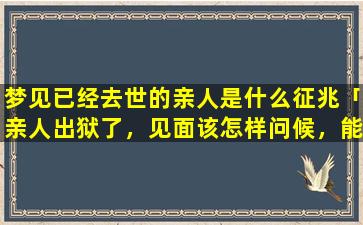 梦见已经去世的亲人是什么征兆「亲人出狱了，见面该怎样问候，能说些什么」