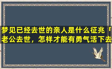 梦见已经去世的亲人是什么征兆「老公去世，怎样才能有勇气活下去」