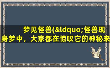 梦见怪兽(“怪兽现身梦中，大家都在惊叹它的神秘来历”)