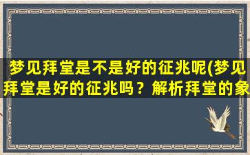 梦见拜堂是不是好的征兆呢(梦见拜堂是好的征兆吗？解析拜堂的象征意义)