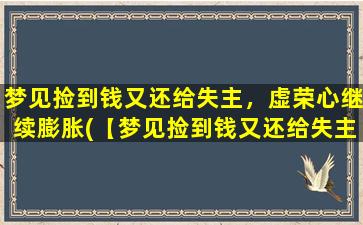 梦见捡到钱又还给失主，虚荣心继续膨胀(【梦见捡到钱又还给失主，引发虚荣心膨胀怎么办？】)