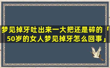 梦见掉牙吐出来一大把还是碎的「50岁的女人梦见掉牙怎么回事」