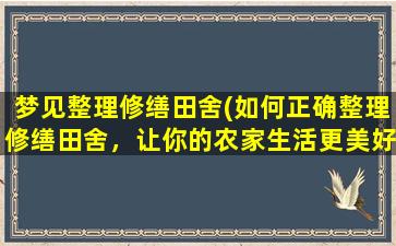 梦见整理修缮田舍(如何正确整理修缮田舍，让你的农家生活更美好！)