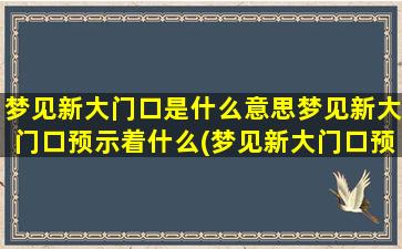 梦见新大门口是什么意思梦见新大门口预示着什么(梦见新大门口预示着什么？深度解析梦中新大门口的含义)