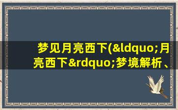 梦见月亮西下(“月亮西下”梦境解析、预示啥意思？)