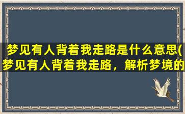 梦见有人背着我走路是什么意思(梦见有人背着我走路，解析梦境的含义和可能的象征)