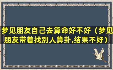 梦见朋友自己去算命好不好（梦见朋友带着找别人算卦,结果不好）