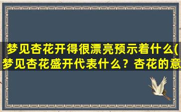 梦见杏花开得很漂亮预示着什么(梦见杏花盛开代表什么？杏花的意义详解)