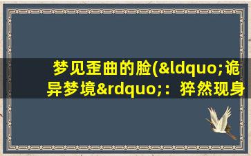 梦见歪曲的脸(“诡异梦境”：猝然现身的扭曲面容是什么预兆？)