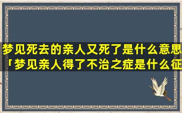 梦见死去的亲人又死了是什么意思「梦见亲人得了不治之症是什么征兆」