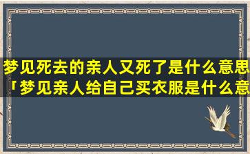 梦见死去的亲人又死了是什么意思「梦见亲人给自己买衣服是什么意思」