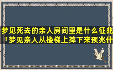 梦见死去的亲人房间里是什么征兆「梦见亲人从楼梯上摔下来预兆什么」