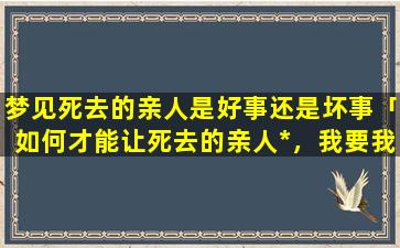 梦见死去的亲人是好事还是坏事「如何才能让死去的亲人*，我要我爷爷活过来」