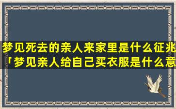 梦见死去的亲人来家里是什么征兆「梦见亲人给自己买衣服是什么意思」