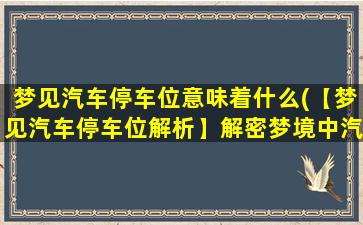 梦见汽车停车位意味着什么(【梦见汽车停车位解析】解密梦境中汽车停车位的含义)