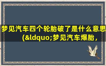 梦见汽车四个轮胎破了是什么意思(“梦见汽车爆胎，解析潜在含义”)