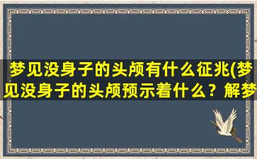 梦见没身子的头颅有什么征兆(梦见没身子的头颅预示着什么？解梦专家为你解答)