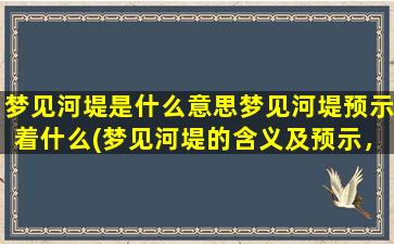 梦见河堤是什么意思梦见河堤预示着什么(梦见河堤的含义及预示，你知道吗？)