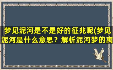 梦见泥河是不是好的征兆呢(梦见泥河是什么意思？解析泥河梦的寓意和象征)