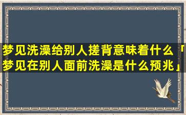 梦见洗澡给别人搓背意味着什么「梦见在别人面前洗澡是什么预兆」