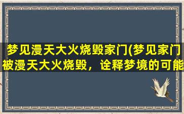 梦见漫天大火烧毁家门(梦见家门被漫天大火烧毁，诠释梦境的可能原因和寓意)