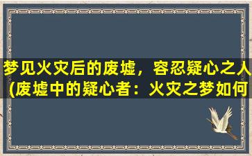 梦见火灾后的废墟，容忍疑心之人(废墟中的疑心者：火灾之梦如何成真？)