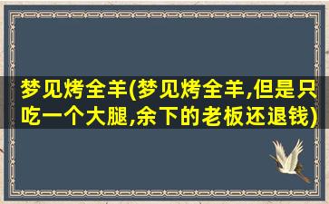 梦见烤全羊(梦见烤全羊,但是只吃一个大腿,余下的老板还退钱)