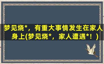 梦见烧*，有重大事情发生在家人身上(梦见烧*，家人遭遇*！)