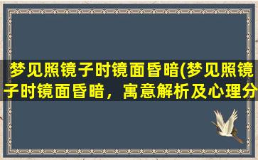 梦见照镜子时镜面昏暗(梦见照镜子时镜面昏暗，寓意解析及心理分析)