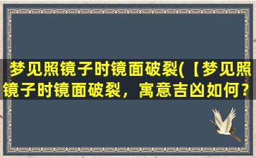 梦见照镜子时镜面破裂(【梦见照镜子时镜面破裂，寓意吉凶如何？】)