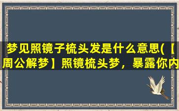 梦见照镜子梳头发是什么意思(【周公解梦】照镜梳头梦，暴露你内心的这个秘密！)