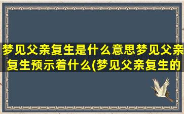 梦见父亲复生是什么意思梦见父亲复生预示着什么(梦见父亲复生的含义与预示)