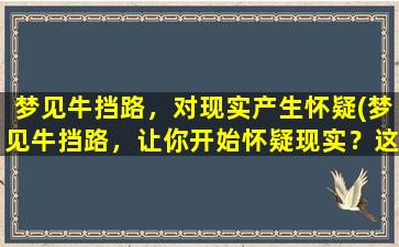 梦见牛挡路，对现实产生怀疑(梦见牛挡路，让你开始怀疑现实？这可能是有意义的预示)