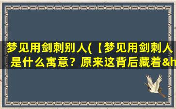 梦见用剑刺别人(【梦见用剑刺人是什么寓意？原来这背后藏着……】)