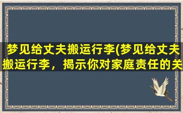 梦见给丈夫搬运行李(梦见给丈夫搬运行李，揭示你对家庭责任的关切)