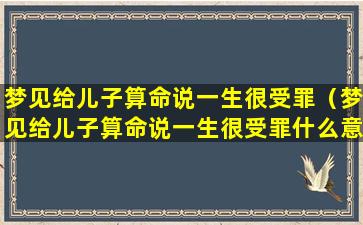 梦见给儿子算命说一生很受罪（梦见给儿子算命说一生很受罪什么意思）