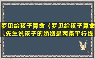 梦见给孩子算命（梦见给孩子算命,先生说孩子的婚姻是两条平行线）