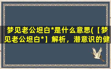 梦见老公坦白*是什么意思(【梦见老公坦白*】解析，潜意识的健康警示！)