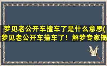 梦见老公开车撞车了是什么意思(梦见老公开车撞车了！解梦专家揭示*)