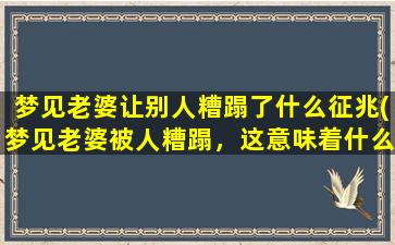 梦见老婆让别人糟蹋了什么征兆(梦见老婆被人糟蹋，这意味着什么？分析与解读)